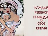 КАЖДЫЙ РЕБЕНОК ПРИХОДИТ В ЭТОТ МИР В СВОЕ ВРЕМЯ