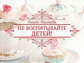Ольга Валяева- Не воспитывайте детей!